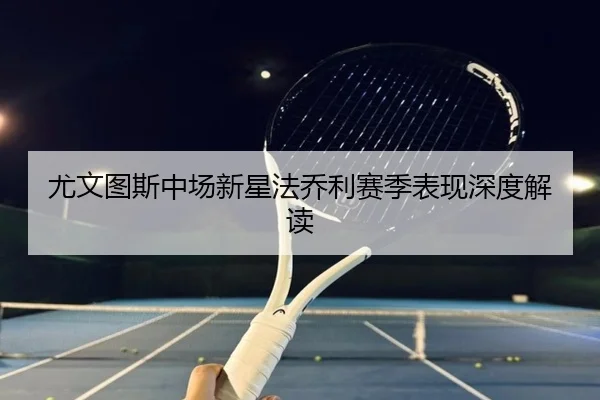尤文图斯中场新星法乔利赛季表现深度解读