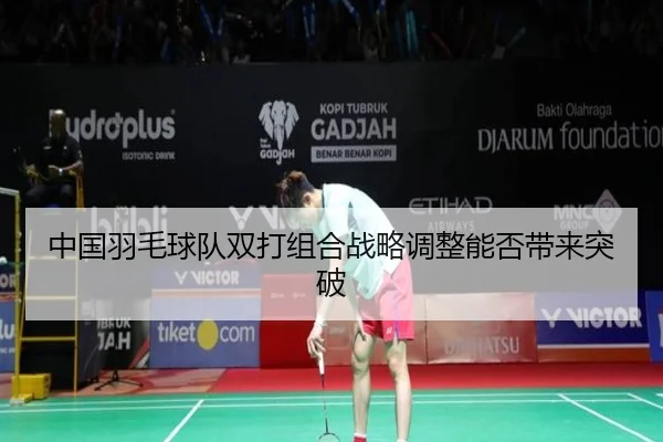 中国羽毛球队双打组合战略调整能否带来突破