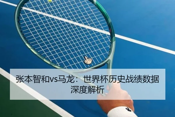 张本智和vs马龙：世界杯历史战绩数据深度解析