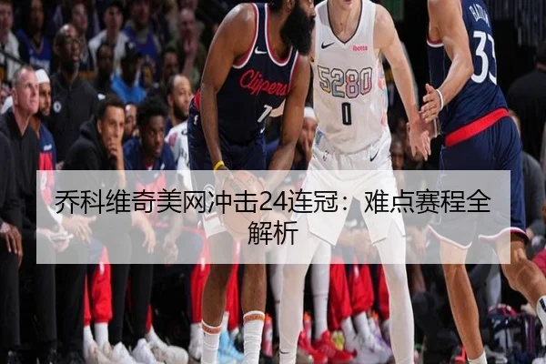 乔科维奇美网冲击24连冠：难点赛程全解析