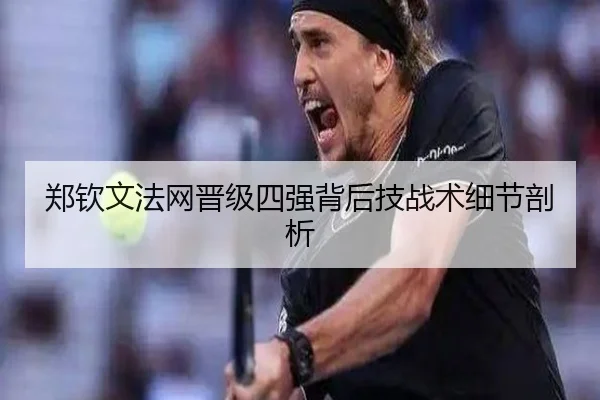 郑钦文法网晋级四强背后技战术细节剖析
